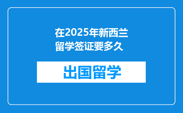 在2025年新西兰留学签证要多久