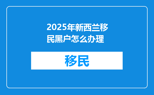 2025年新西兰移民黑户怎么办理
