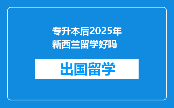 专升本后2025年新西兰留学好吗