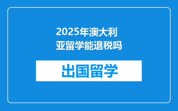 2025年澳大利亚留学能退税吗