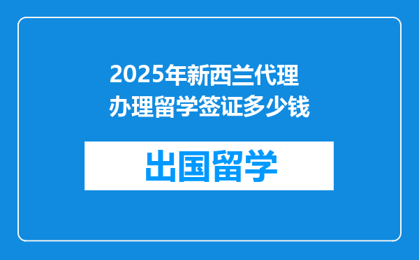 2025年新西兰代理办理留学签证多少钱