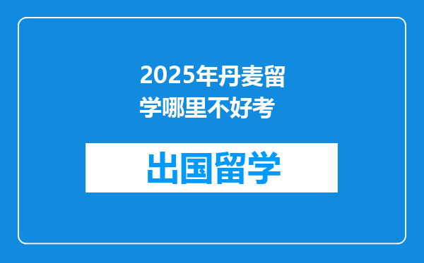 2025年丹麦留学哪里不好考