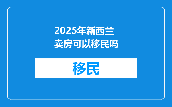 2025年新西兰卖房可以移民吗