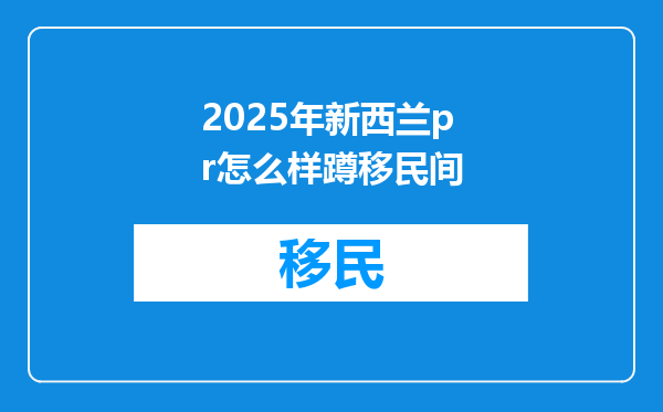 2025年新西兰pr怎么样蹲移民间