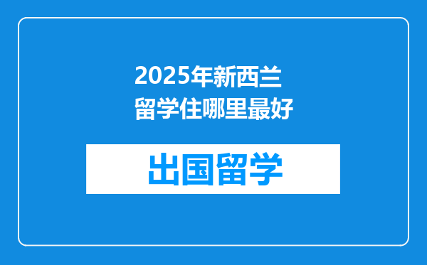 2025年新西兰留学住哪里最好