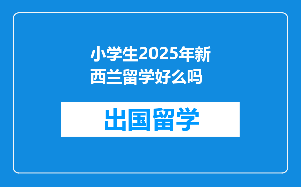 小学生2025年新西兰留学好么吗
