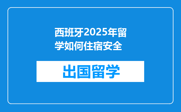 西班牙2025年留学如何住宿安全