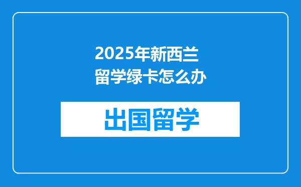 2025年新西兰留学绿卡怎么办