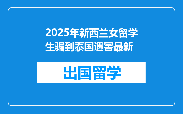 2025年新西兰女留学生骗到泰国遇害最新