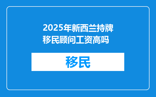 2025年新西兰持牌移民顾问工资高吗