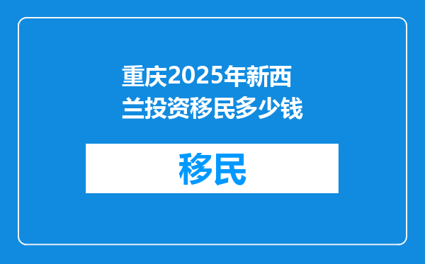 重庆2025年新西兰投资移民多少钱