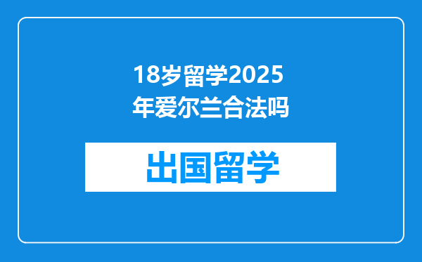 18岁留学2025年爱尔兰合法吗