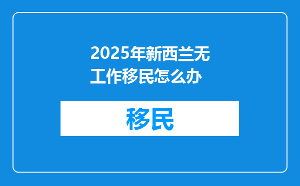 2025年新西兰无工作移民怎么办