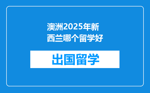 澳洲2025年新西兰哪个留学好