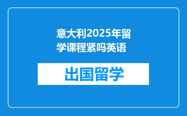 意大利2025年留学课程紧吗英语
