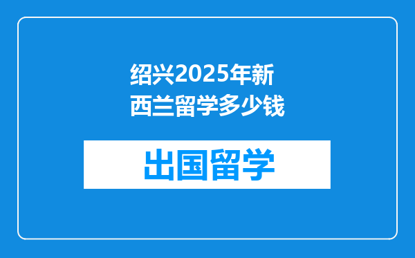 绍兴2025年新西兰留学多少钱