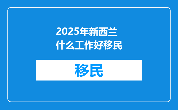 2025年新西兰什么工作好移民