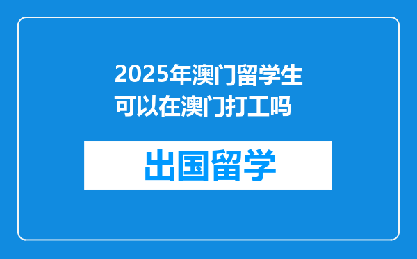 2025年澳门留学生可以在澳门打工吗