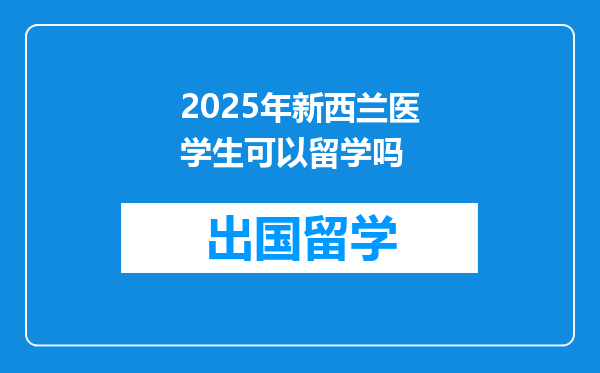 2025年新西兰医学生可以留学吗