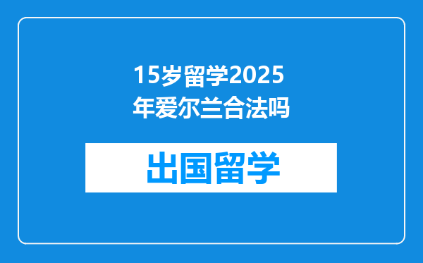 15岁留学2025年爱尔兰合法吗