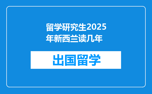 留学研究生2025年新西兰读几年