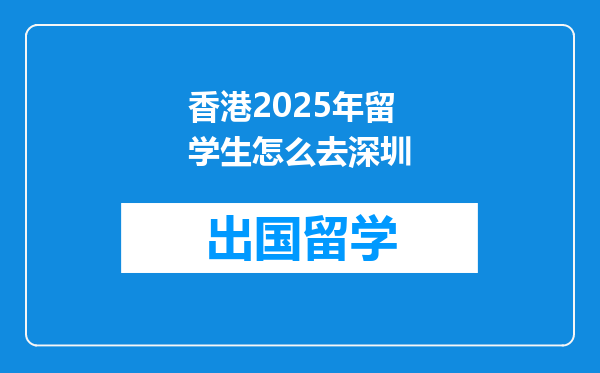 香港2025年留学生怎么去深圳