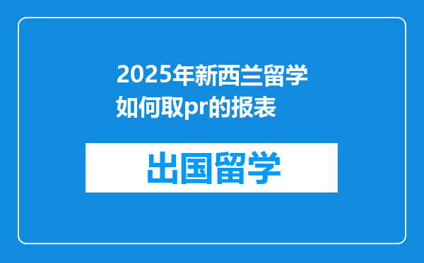 2025年新西兰留学如何取pr的报表