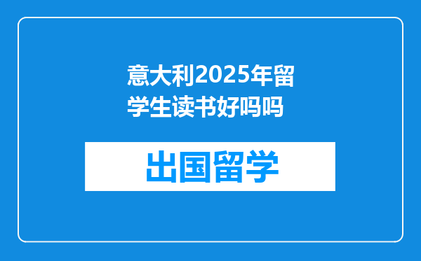 意大利2025年留学生读书好吗吗