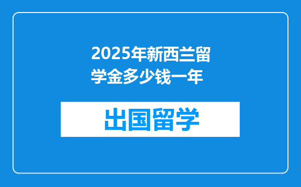2025年新西兰留学金多少钱一年