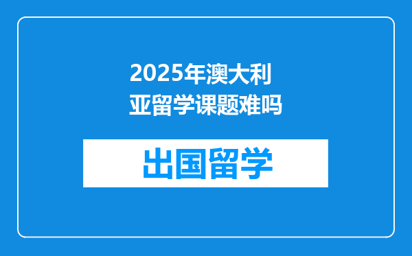 2025年澳大利亚留学课题难吗