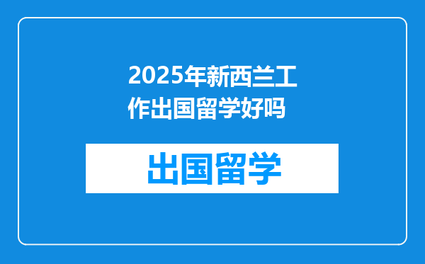 2025年新西兰工作出国留学好吗