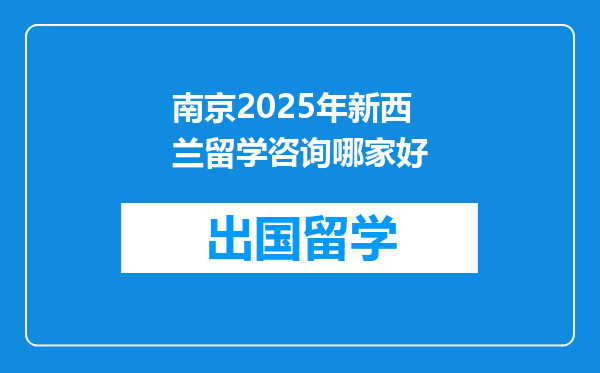 南京2025年新西兰留学咨询哪家好