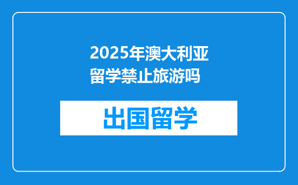 2025年澳大利亚留学禁止旅游吗