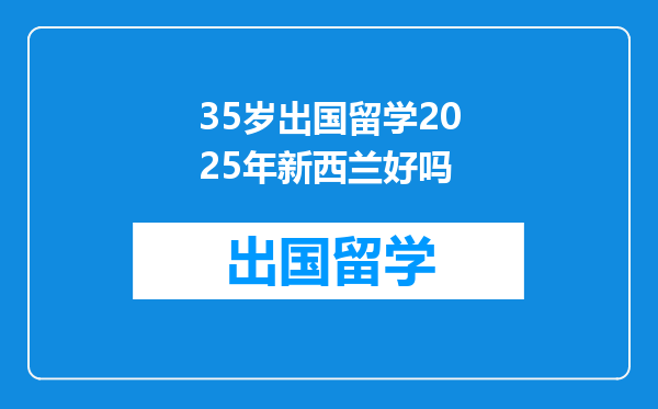 35岁出国留学2025年新西兰好吗