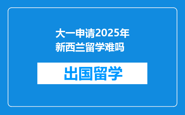 大一申请2025年新西兰留学难吗