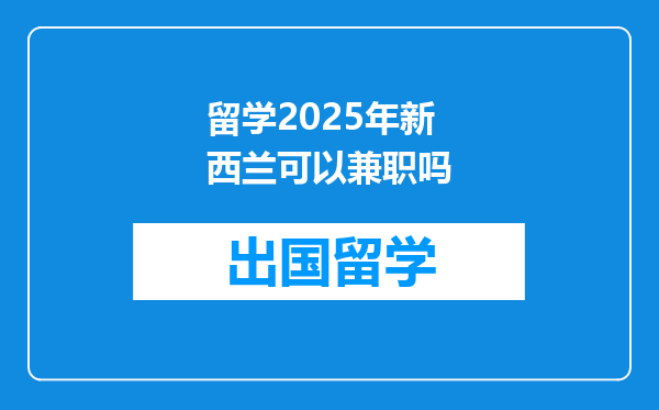 留学2025年新西兰可以兼职吗