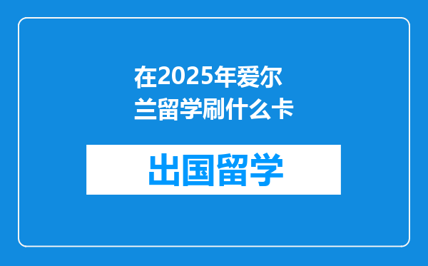 在2025年爱尔兰留学刷什么卡