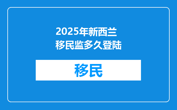 2025年新西兰移民监多久登陆