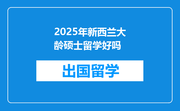 2025年新西兰大龄硕士留学好吗