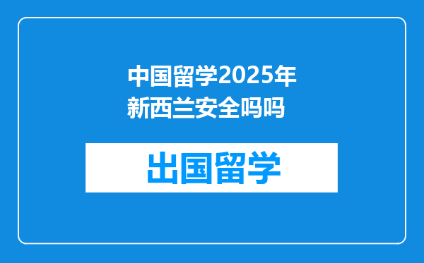 中国留学2025年新西兰安全吗吗