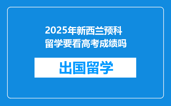 2025年新西兰预科留学要看高考成绩吗