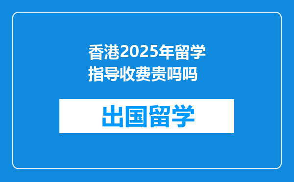 香港2025年留学指导收费贵吗吗