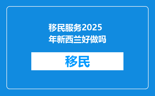 移民服务2025年新西兰好做吗