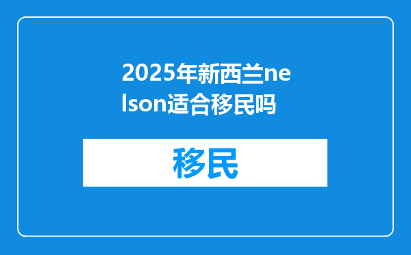 2025年新西兰nelson适合移民吗