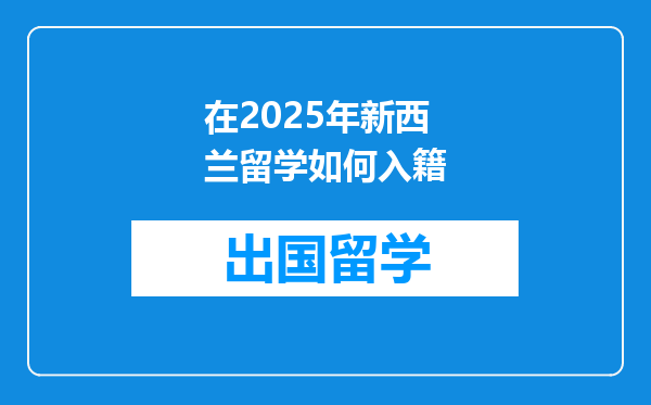 在2025年新西兰留学如何入籍