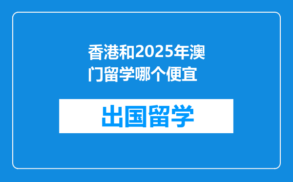 香港和2025年澳门留学哪个便宜