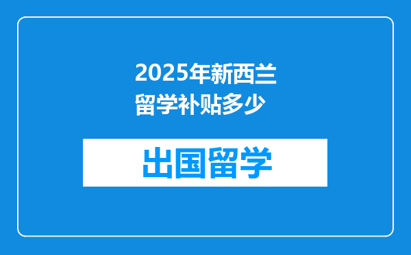 2025年新西兰留学补贴多少