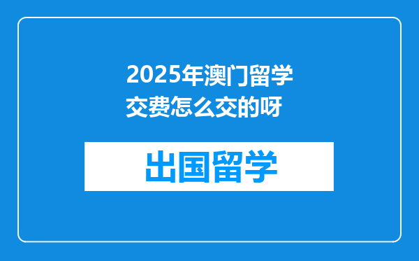 2025年澳门留学交费怎么交的呀