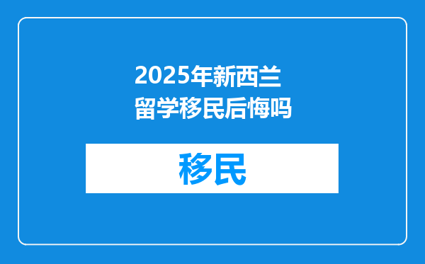 2025年新西兰留学移民后悔吗