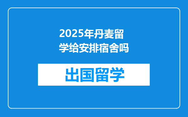 2025年丹麦留学给安排宿舍吗